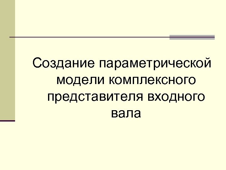 Создание параметрической модели комплексного представителя входного вала 