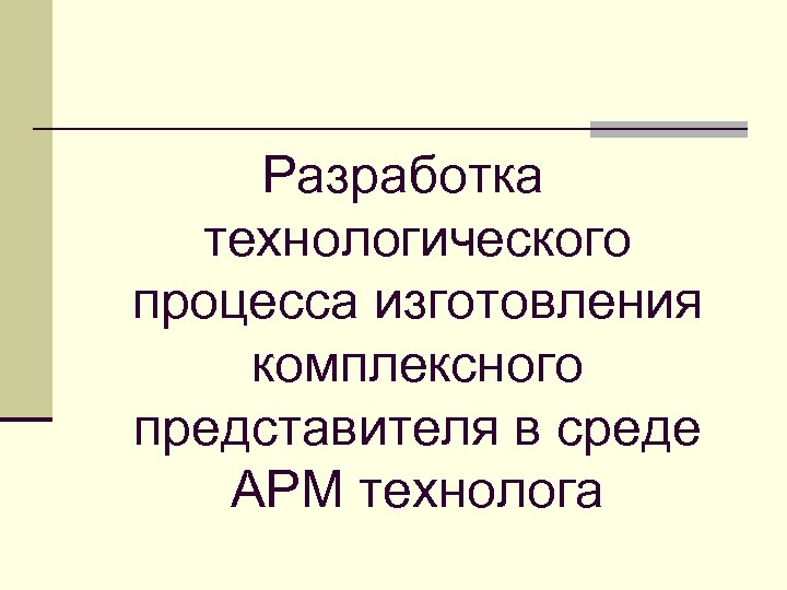 Разработка технологического процесса изготовления комплексного представителя в среде АРМ технолога 