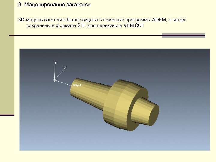 8. Моделирование заготовок 3 D-модель заготовок была создана с помощью программы ADEM, а затем