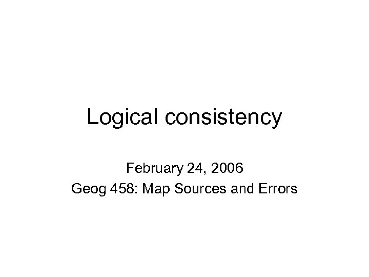 Logical consistency February 24, 2006 Geog 458: Map Sources and Errors 