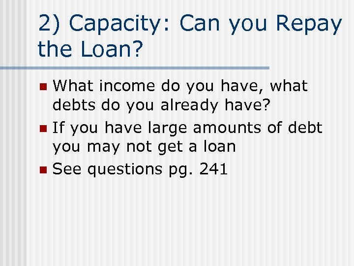 2) Capacity: Can you Repay the Loan? What income do you have, what debts
