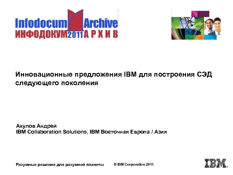 Инновационные предложения IBM для построения СЭД следующего поколения Акулов Андрей IBM Collaboration Solutions, IBM