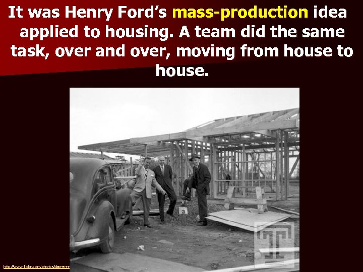 It was Henry Ford’s mass-production idea applied to housing. A team did the same