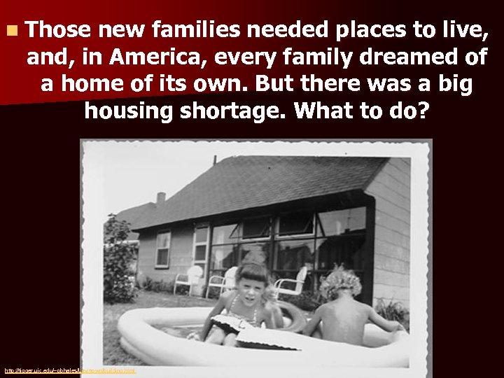 n Those new families needed places to live, and, in America, every family dreamed