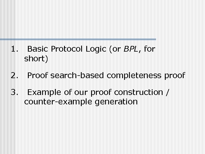 1. 2. 3. Basic Protocol Logic (or BPL, for short) Proof search-based completeness proof