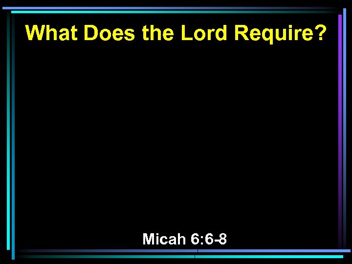 What Does the Lord Require? Micah 6: 6 -8 
