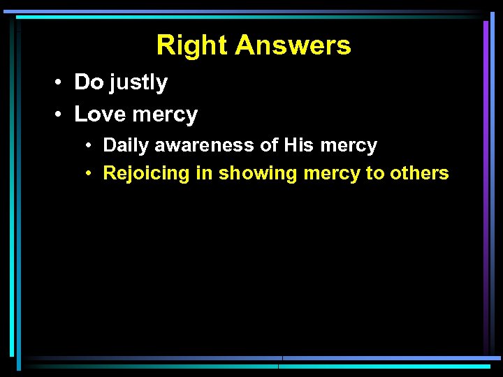 Right Answers • Do justly • Love mercy • Daily awareness of His mercy
