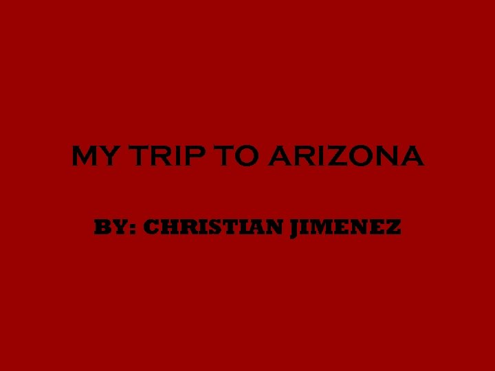 MY TRIP TO ARIZONA BY: CHRISTIAN JIMENEZ 
