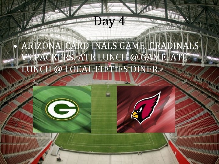 Day 4 • ARIZONA CARD INALS GAME. CRADINALS VS. PACKERS. ATE LUNCH @ GAME.