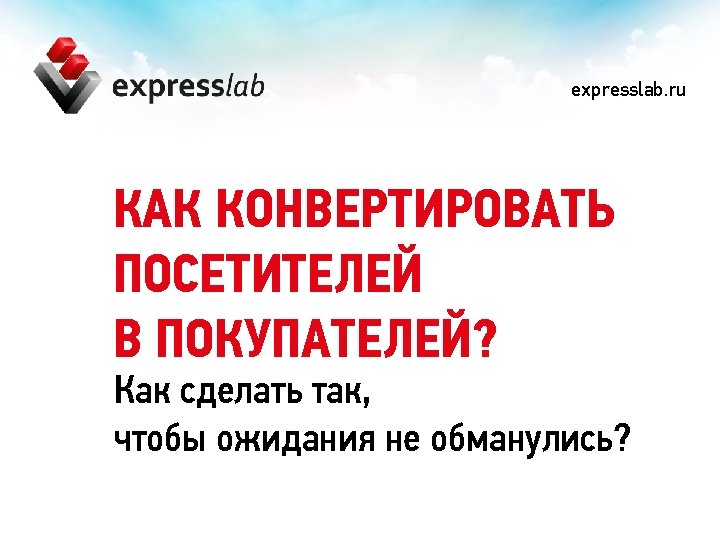 expresslab. ru КАК КОНВЕРТИРОВАТЬ ПОСЕТИТЕЛЕЙ В ПОКУПАТЕЛЕЙ? Как сделать так, чтобы ожидания не обманулись?