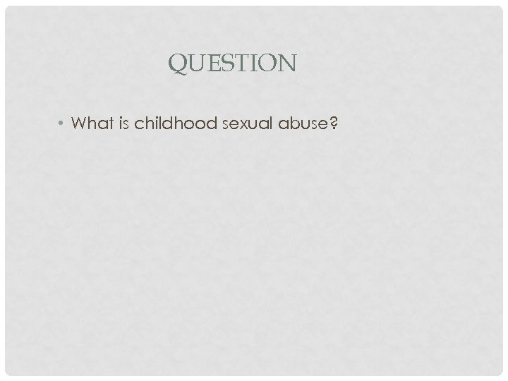 QUESTION • What is childhood sexual abuse? 