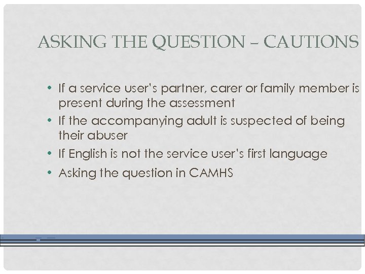 ASKING THE QUESTION – CAUTIONS • If a service user’s partner, carer or family