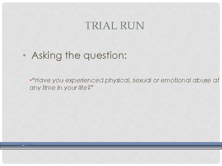 TRIAL RUN • Asking the question: • “Have you experienced physical, sexual or emotional