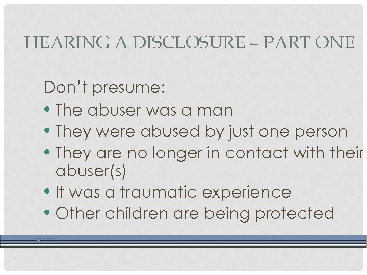 HEARING A DISCLOSURE – PART ONE Don’t presume: • The abuser was a man