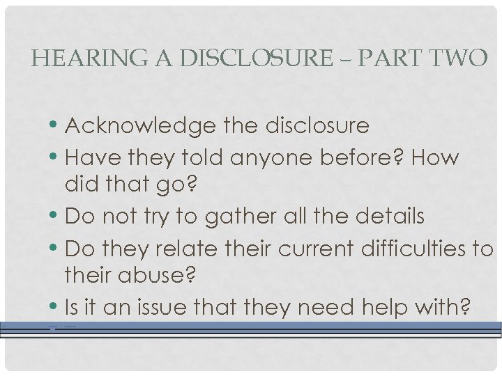 HEARING A DISCLOSURE – PART TWO • Acknowledge the disclosure • Have they told