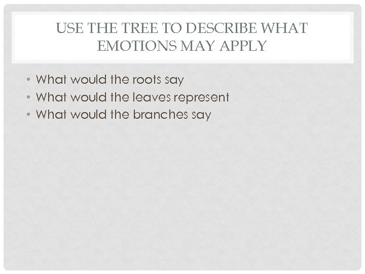 USE THE TREE TO DESCRIBE WHAT EMOTIONS MAY APPLY • What would the roots