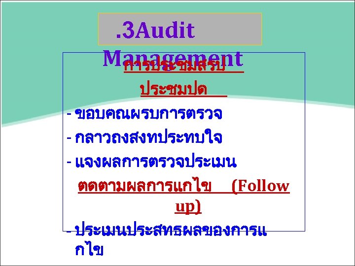 . 3 Audit Management การประชมสรป ประชมปด - ขอบคณผรบการตรวจ - กลาวถงสงทประทบใจ - แจงผลการตรวจประเมน ตดตามผลการแกไข (Follow