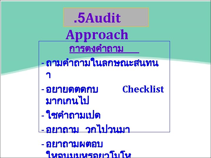 . 5 Audit Approach การตงคำถาม - ถามคำถามในลกษณะสนทน า - อยายดตดกบ Checklist มากเกนไป - ใชคำถามเปด