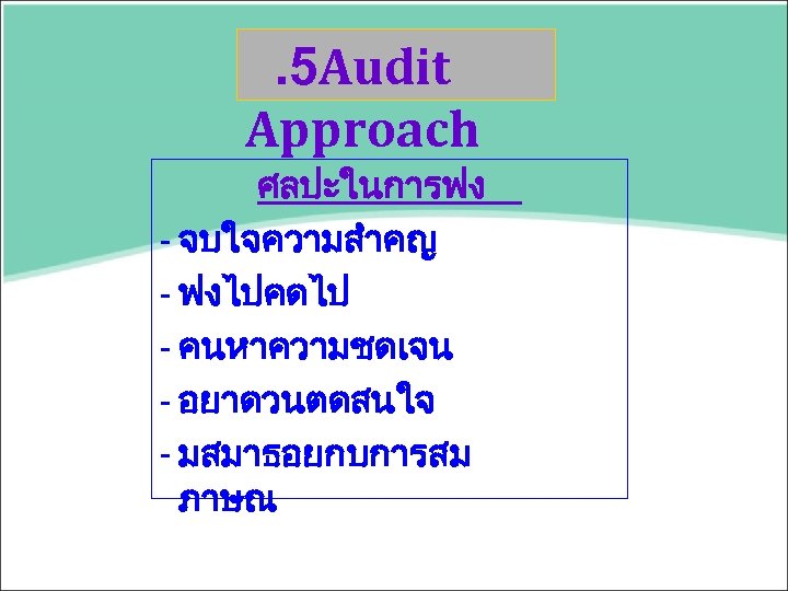 . 5 Audit Approach ศลปะในการฟง - จบใจความสำคญ - ฟงไปคดไป - คนหาความชดเจน - อยาดวนตดสนใจ -