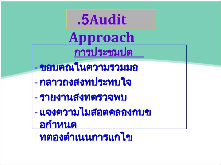 . 5 Audit Approach การประชมปด - ขอบคณในความรวมมอ - กลาวถงสงทประทบใจ - รายงานสงทตรวจพบ - แจงความไมสอดคลองกบข อกำหนด