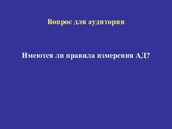 Вопрос для аудитории Имеются ли правила измерения АД? 