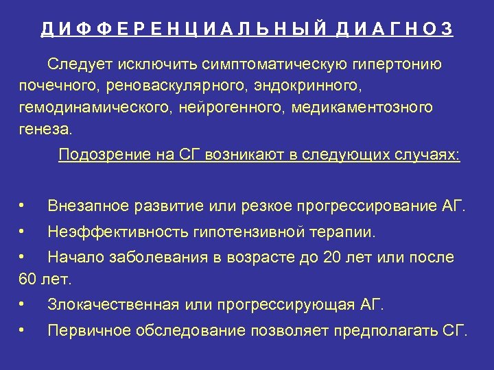 ДИФФЕРЕНЦИАЛЬНЫЙ ДИАГНОЗ Следует исключить симптоматическую гипертонию почечного, реноваскулярного, эндокринного, гемодинамического, нейрогенного, медикаментозного генеза. Подозрение