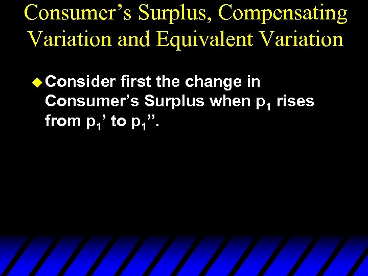 Consumer’s Surplus, Compensating Variation and Equivalent Variation u Consider first the change in Consumer’s