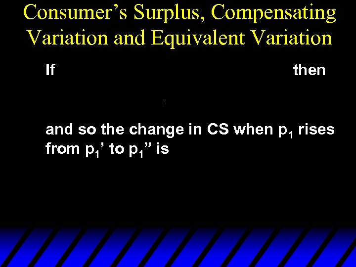 Consumer’s Surplus, Compensating Variation and Equivalent Variation If then and so the change in