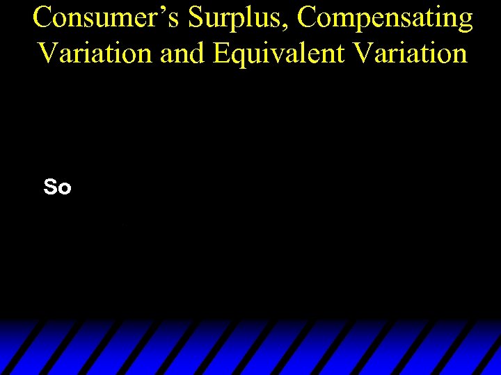 Consumer’s Surplus, Compensating Variation and Equivalent Variation So 