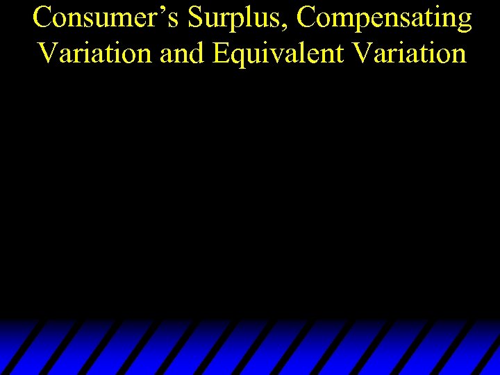 Consumer’s Surplus, Compensating Variation and Equivalent Variation 