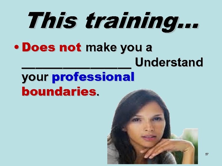 This training… • Does not make you a ________ Understand your professional boundaries. 57