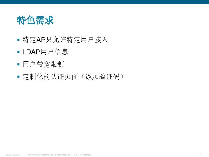 特色需求 § 特定AP只允许特定用户接入 § LDAP用户信息 § 用户带宽限制 § 定制化的认证页面（添加验证码） EDCS-508242 © 2006 Cisco Systems,