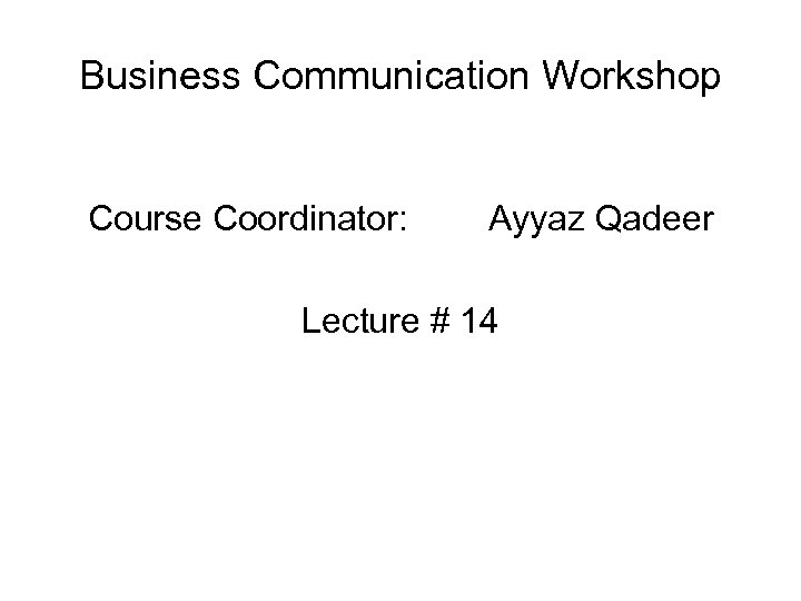 Business Communication Workshop Course Coordinator: Ayyaz Qadeer Lecture # 14 