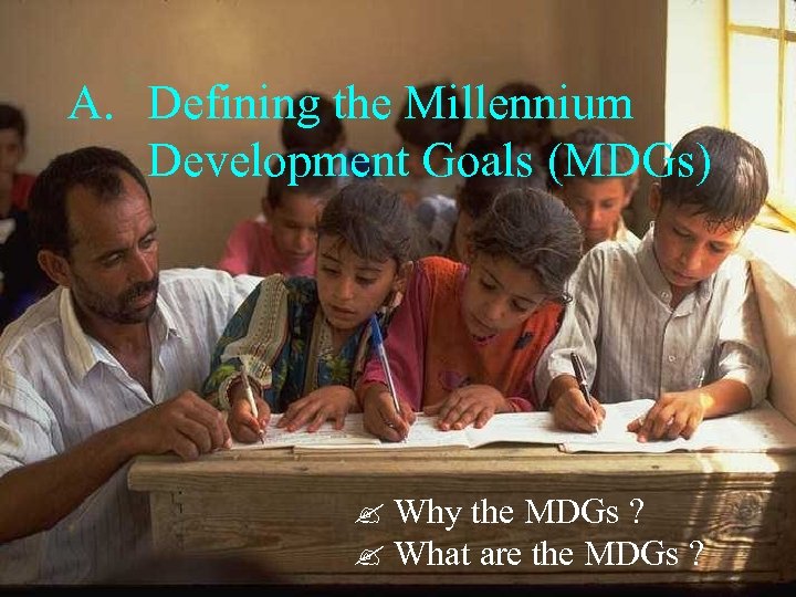 A. Defining the Millennium Development Goals (MDGs) Why the MDGs ? What are the