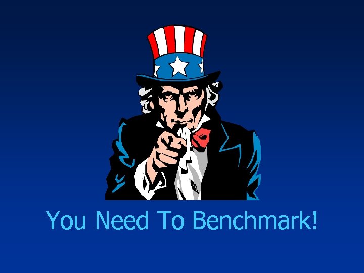 You Need To Benchmark! 
