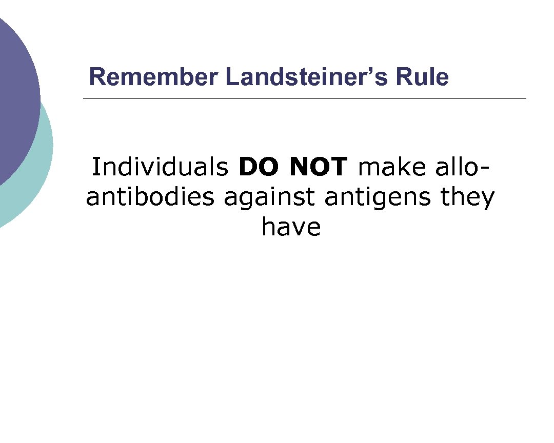 Remember Landsteiner’s Rule Individuals DO NOT make allo antibodies against antigens they have 