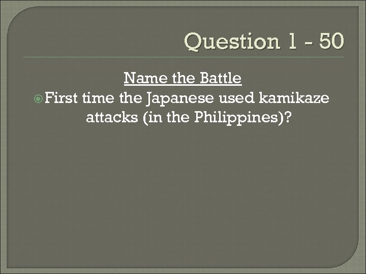 Question 1 - 50 Name the Battle First time the Japanese used kamikaze attacks