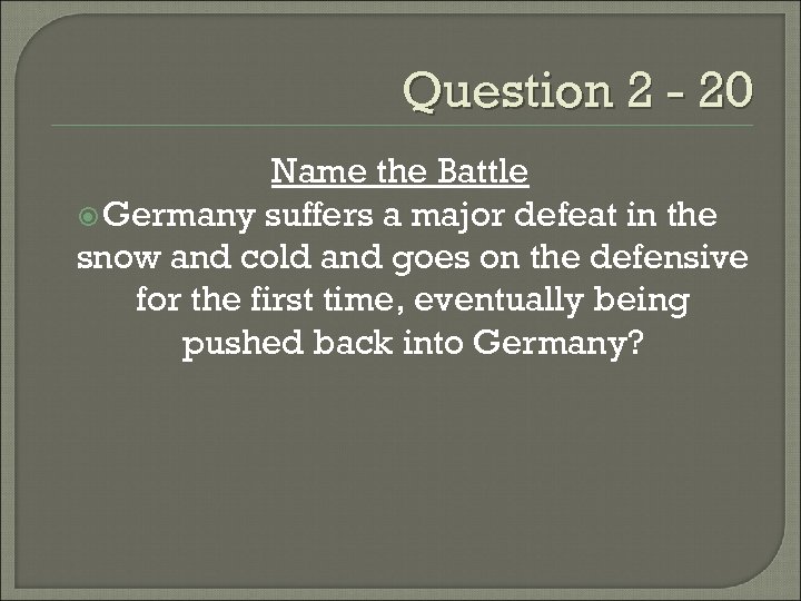 Question 2 - 20 Name the Battle Germany suffers a major defeat in the