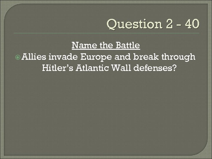 Question 2 - 40 Name the Battle Allies invade Europe and break through Hitler’s