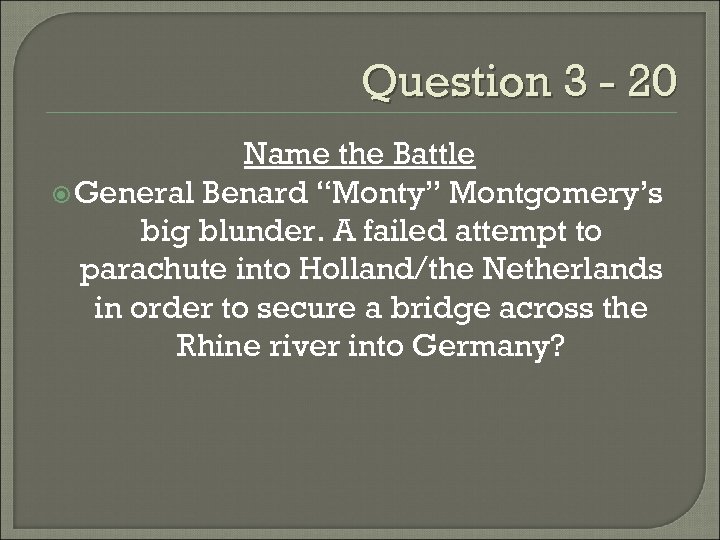 Question 3 - 20 Name the Battle General Benard “Monty” Montgomery’s big blunder. A