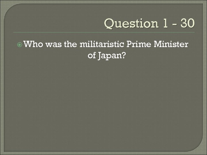 Question 1 - 30 Who was the militaristic Prime Minister of Japan? 