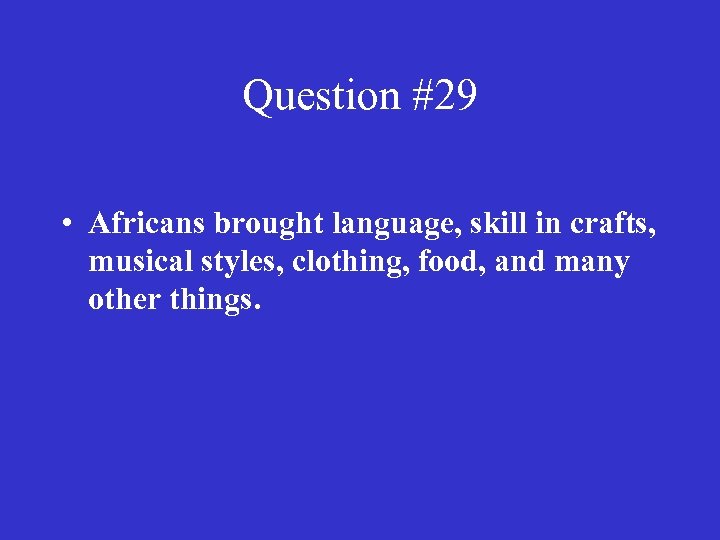 Question #29 • Africans brought language, skill in crafts, musical styles, clothing, food, and