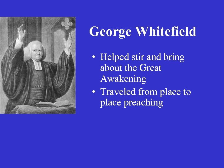 George Whitefield • Helped stir and bring about the Great Awakening • Traveled from