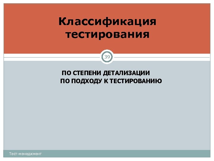 Классификация тестирования 39 ПО СТЕПЕНИ ДЕТАЛИЗАЦИИ ПО ПОДХОДУ К ТЕСТИРОВАНИЮ Тест-менеджмент 