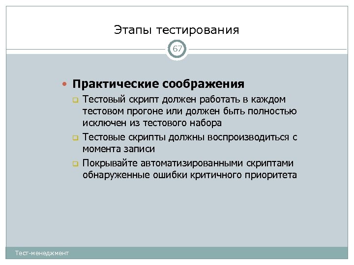 Этапы тестирования 67 Практические соображения Тестовый скрипт должен работать в каждом тестовом прогоне или