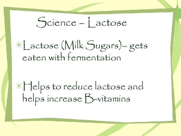 Science – Lactose (Milk Sugars)– gets eaten with fermentation Helps to reduce lactose and
