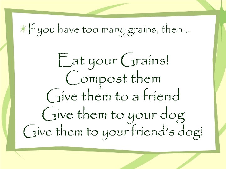 If you have too many grains, then… Eat your Grains! Compost them Give them