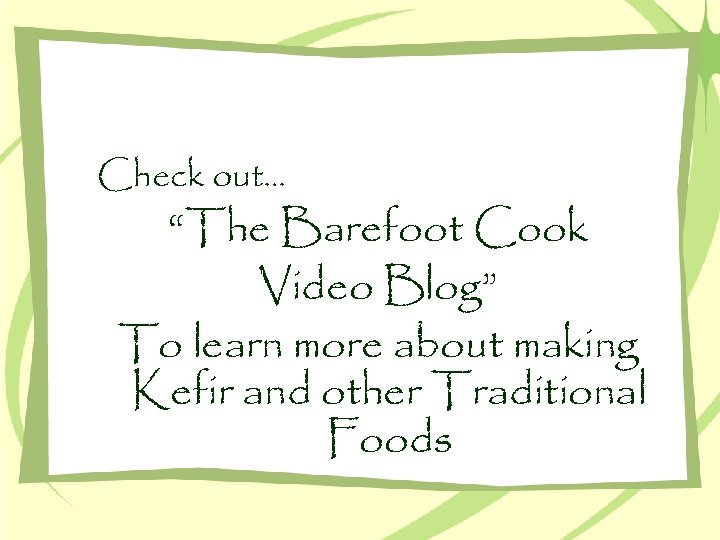 Check out… “The Barefoot Cook Video Blog” To learn more about making Kefir and