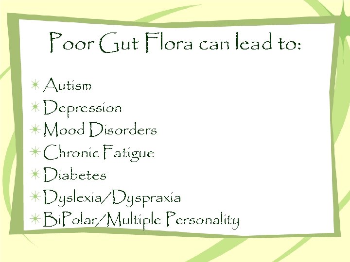 Poor Gut Flora can lead to: Autism Depression Mood Disorders Chronic Fatigue Diabetes Dyslexia/Dyspraxia
