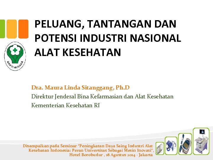PELUANG, TANTANGAN DAN POTENSI INDUSTRI NASIONAL ALAT KESEHATAN Dra. Maura Linda Sitanggang, Ph. D